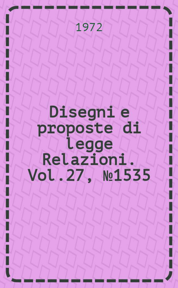 Disegni e proposte di legge Relazioni. Vol.27, №1535