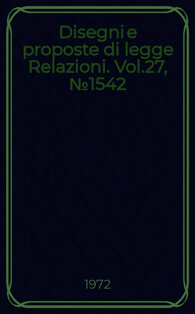Disegni e proposte di legge Relazioni. Vol.27, №1542