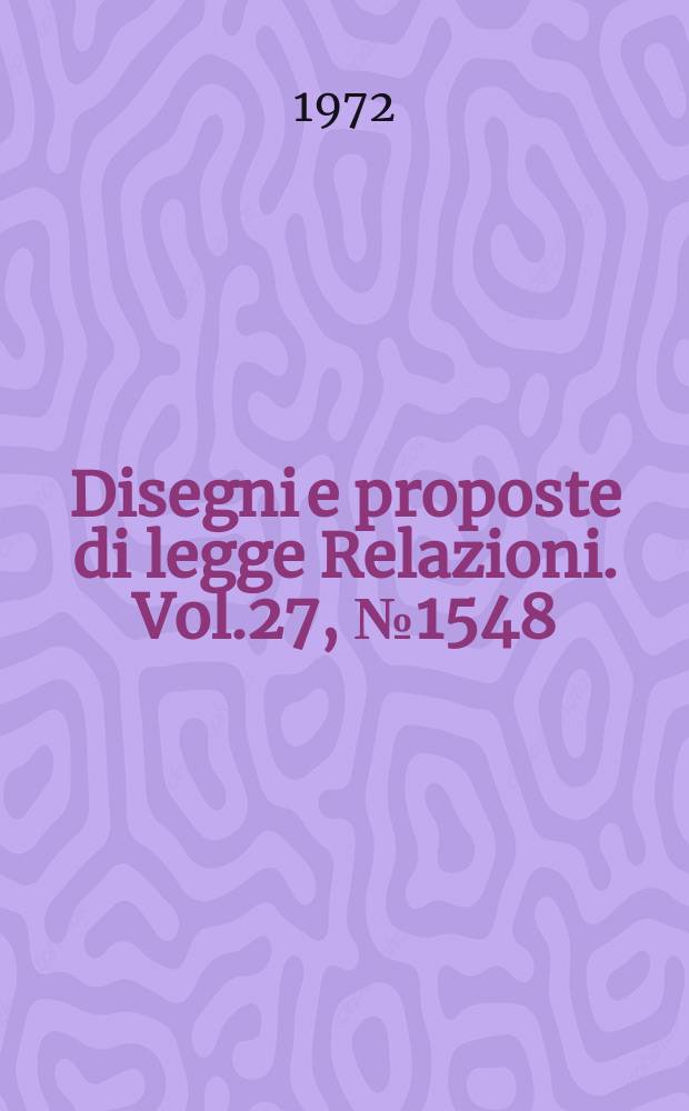 Disegni e proposte di legge Relazioni. Vol.27, №1548