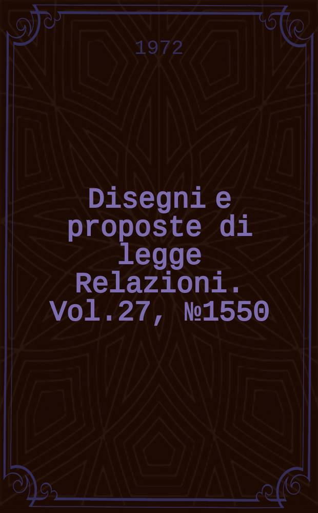 Disegni e proposte di legge Relazioni. Vol.27, №1550
