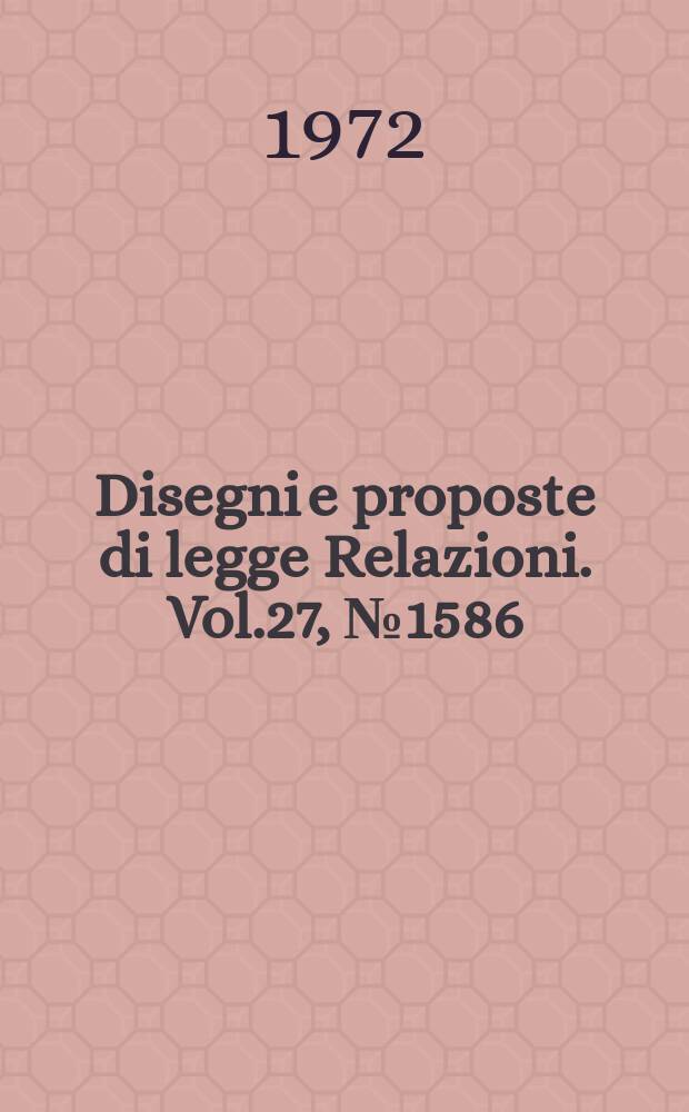 Disegni e proposte di legge Relazioni. Vol.27, №1586