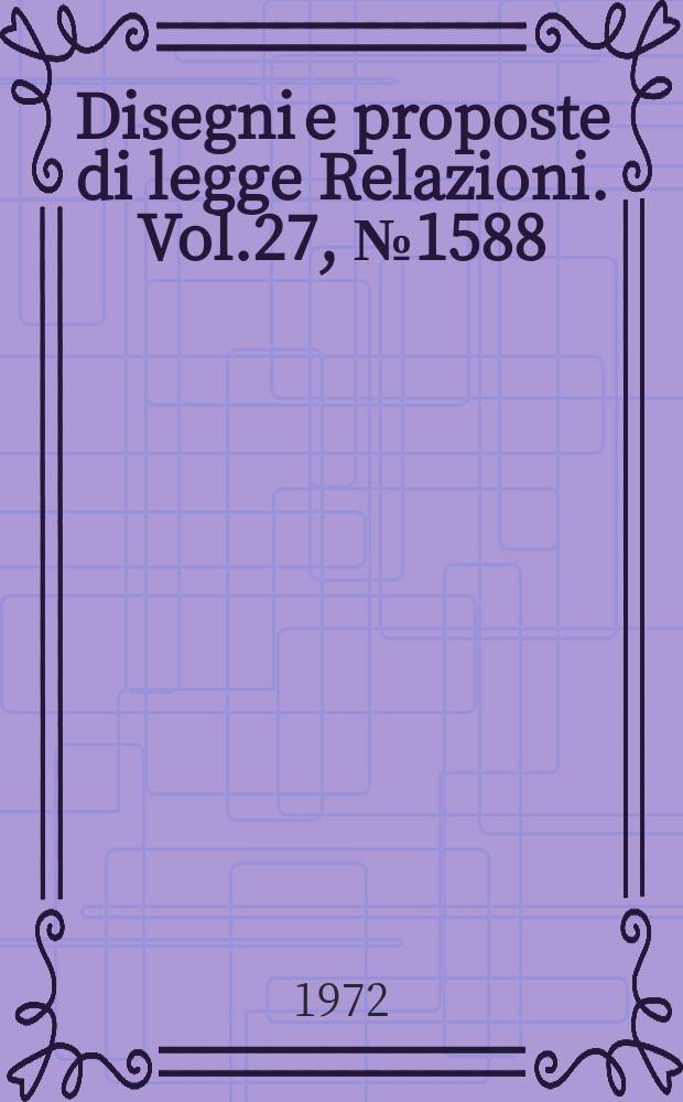 Disegni e proposte di legge Relazioni. Vol.27, №1588