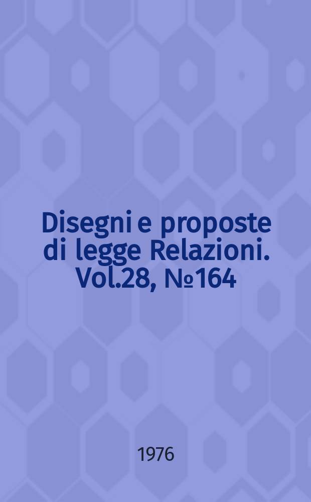 Disegni e proposte di legge Relazioni. Vol.28, №164