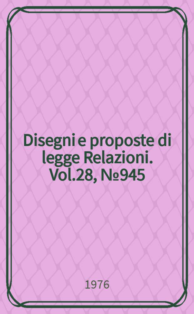 Disegni e proposte di legge Relazioni. Vol.28, №945