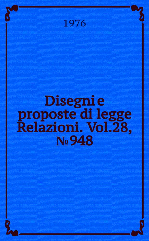 Disegni e proposte di legge Relazioni. Vol.28, №948