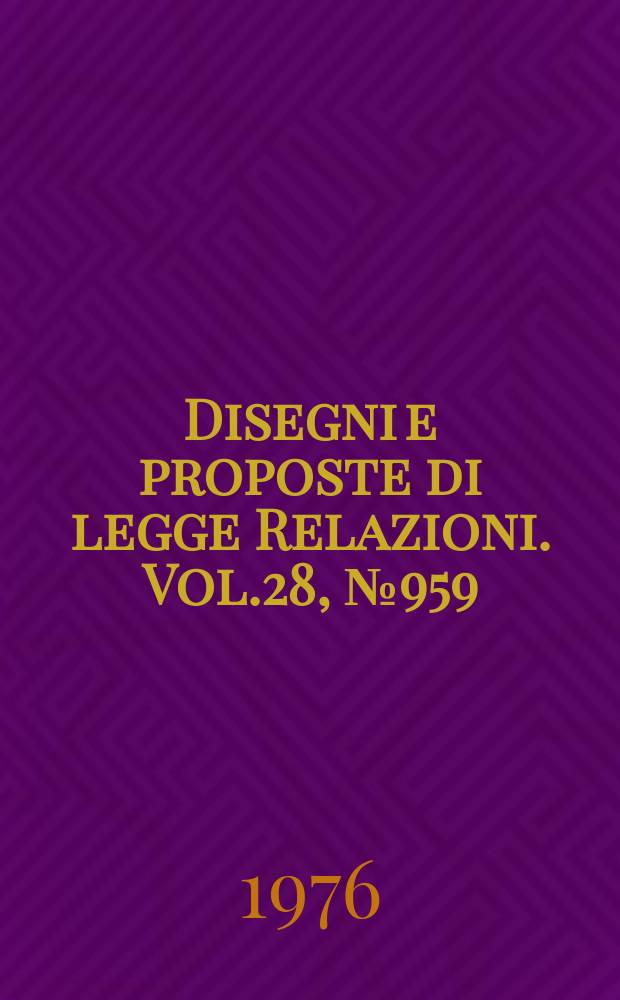 Disegni e proposte di legge Relazioni. Vol.28, №959