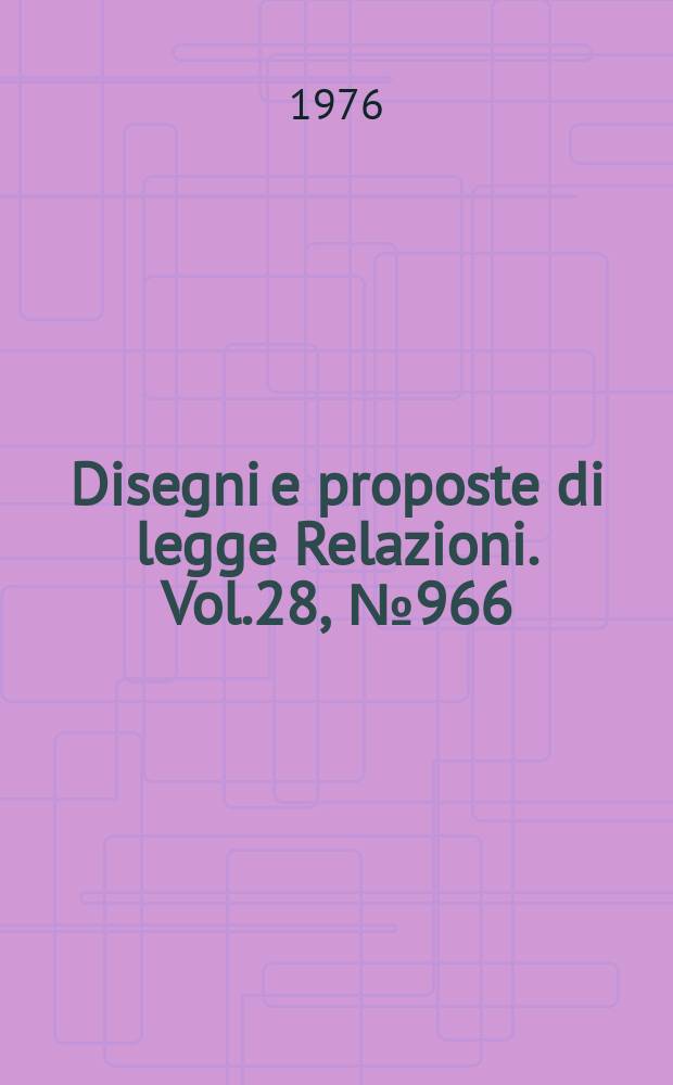 Disegni e proposte di legge Relazioni. Vol.28, №966