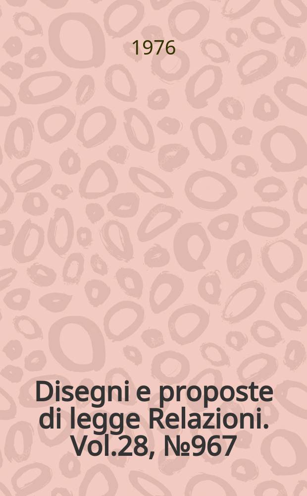 Disegni e proposte di legge Relazioni. Vol.28, №967