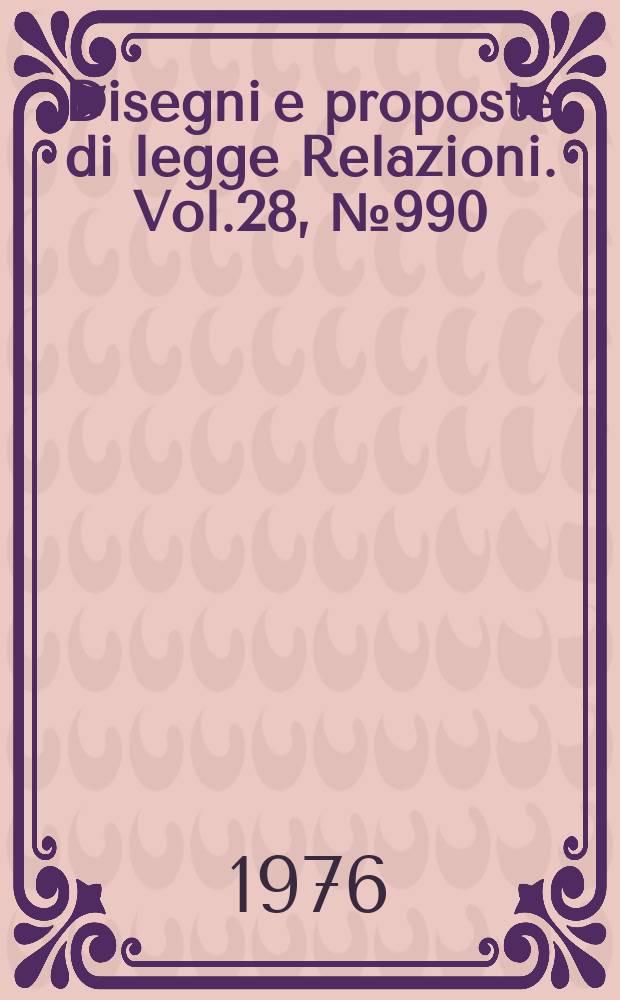 Disegni e proposte di legge Relazioni. Vol.28, №990