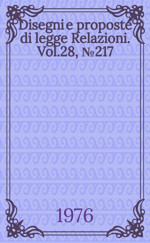Disegni e proposte di legge Relazioni. Vol.28, №217
