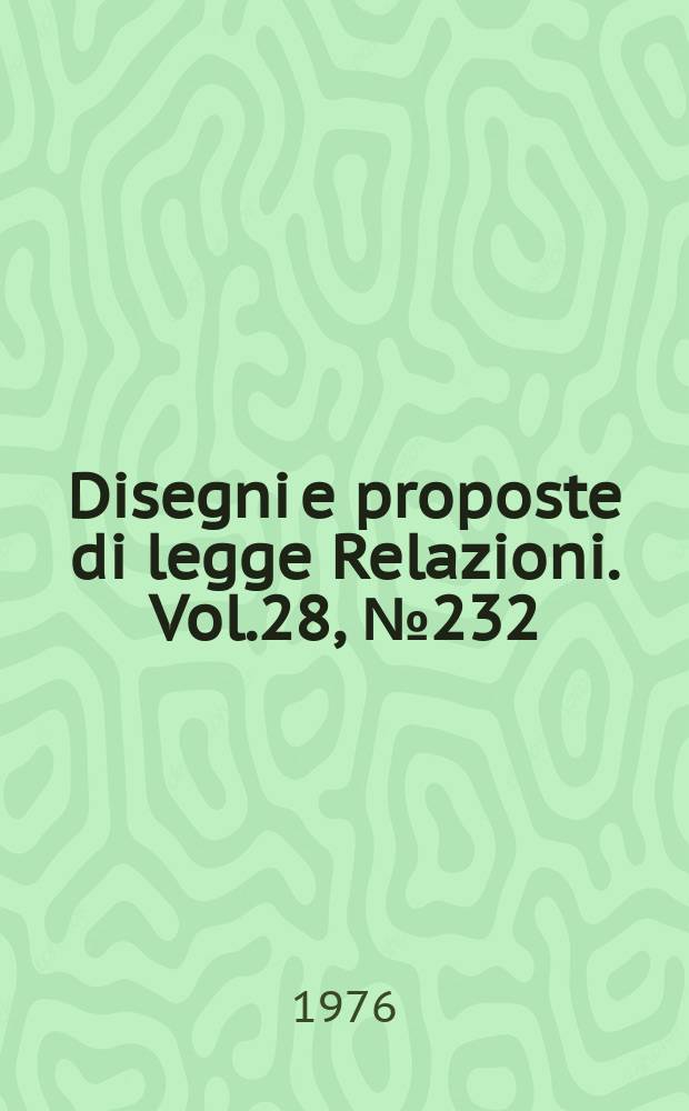 Disegni e proposte di legge Relazioni. Vol.28, №232