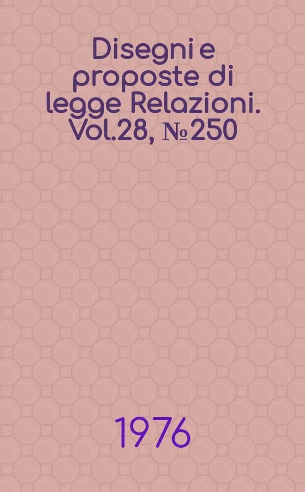 Disegni e proposte di legge Relazioni. Vol.28, №250