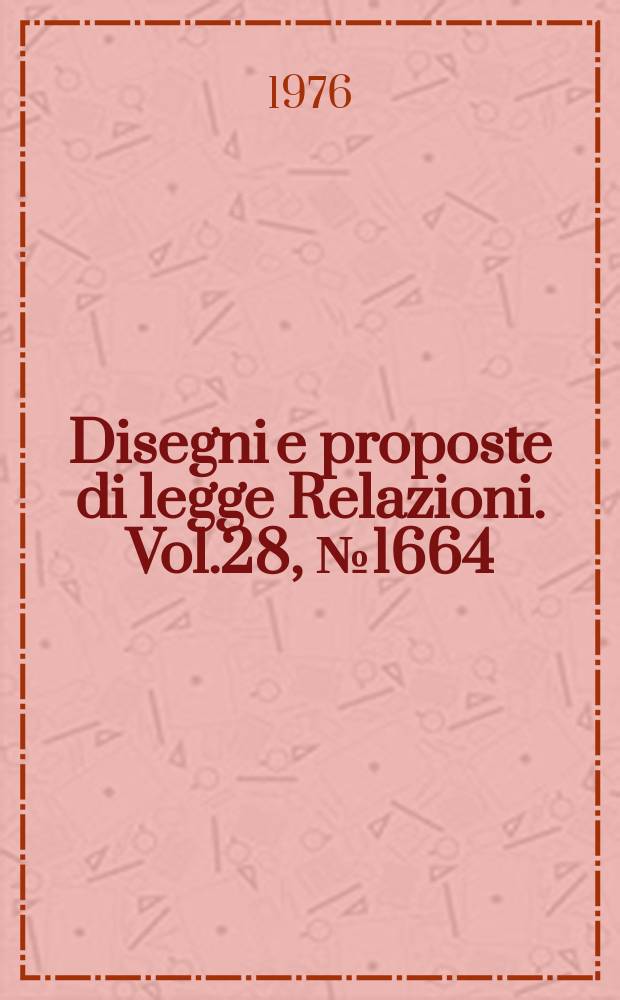 Disegni e proposte di legge Relazioni. Vol.28, №1664