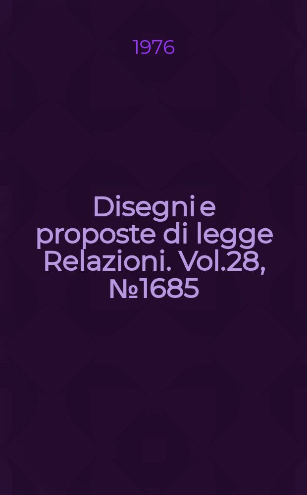 Disegni e proposte di legge Relazioni. Vol.28, №1685