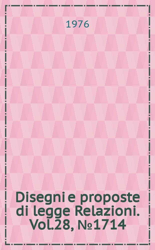 Disegni e proposte di legge Relazioni. Vol.28, №1714