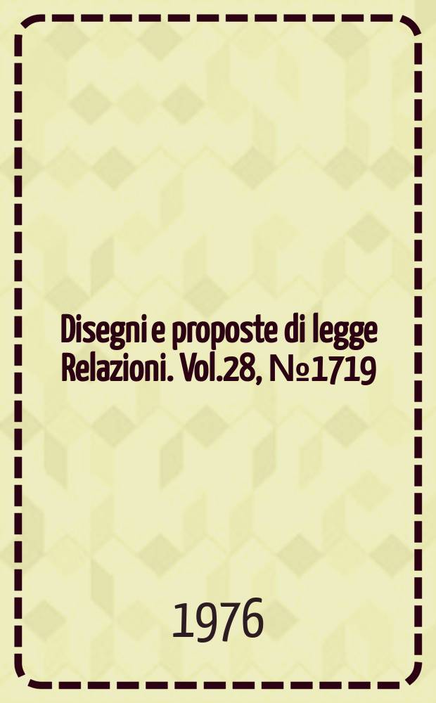 Disegni e proposte di legge Relazioni. Vol.28, №1719