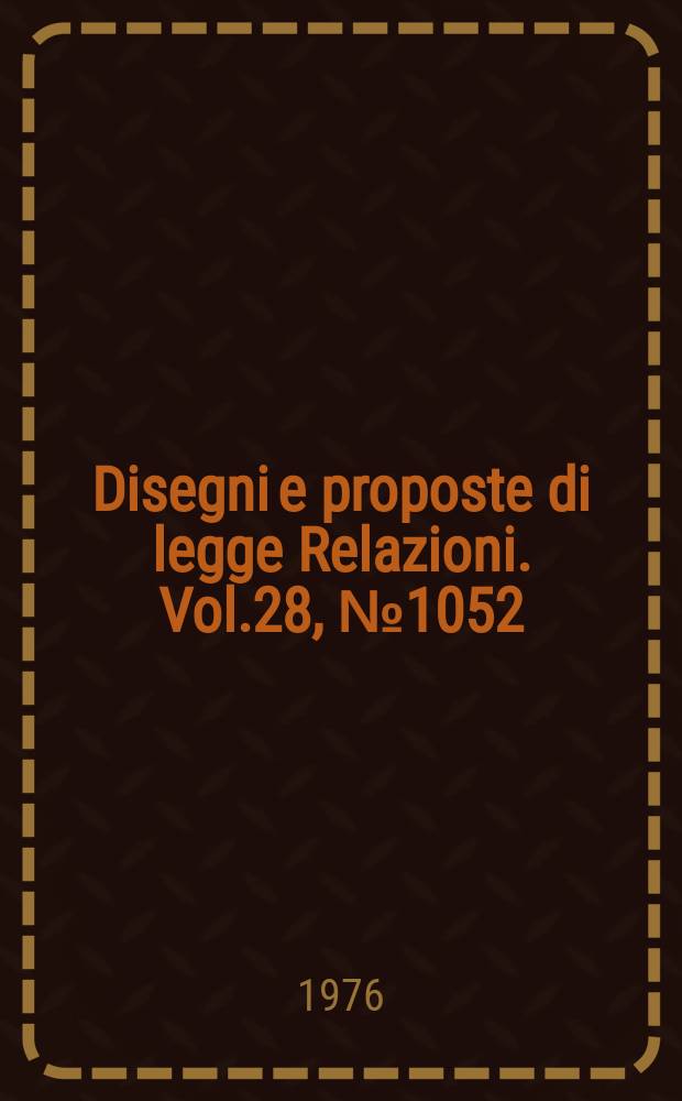 Disegni e proposte di legge Relazioni. Vol.28, №1052