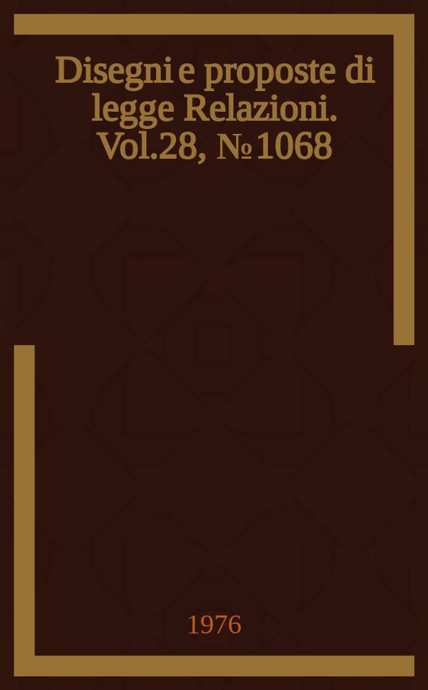 Disegni e proposte di legge Relazioni. Vol.28, №1068