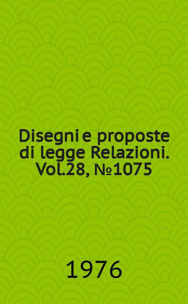 Disegni e proposte di legge Relazioni. Vol.28, №1075
