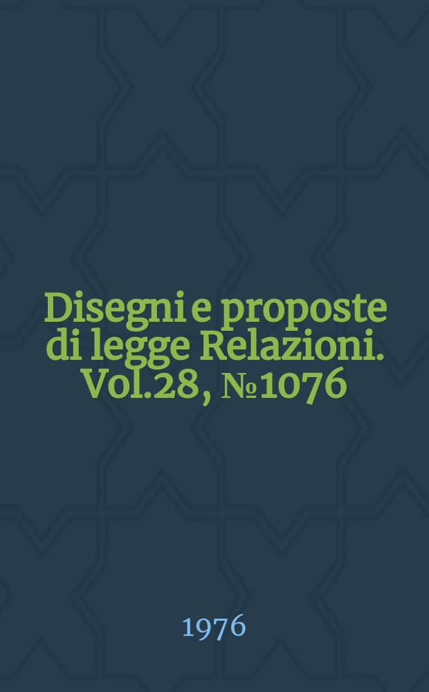Disegni e proposte di legge Relazioni. Vol.28, №1076