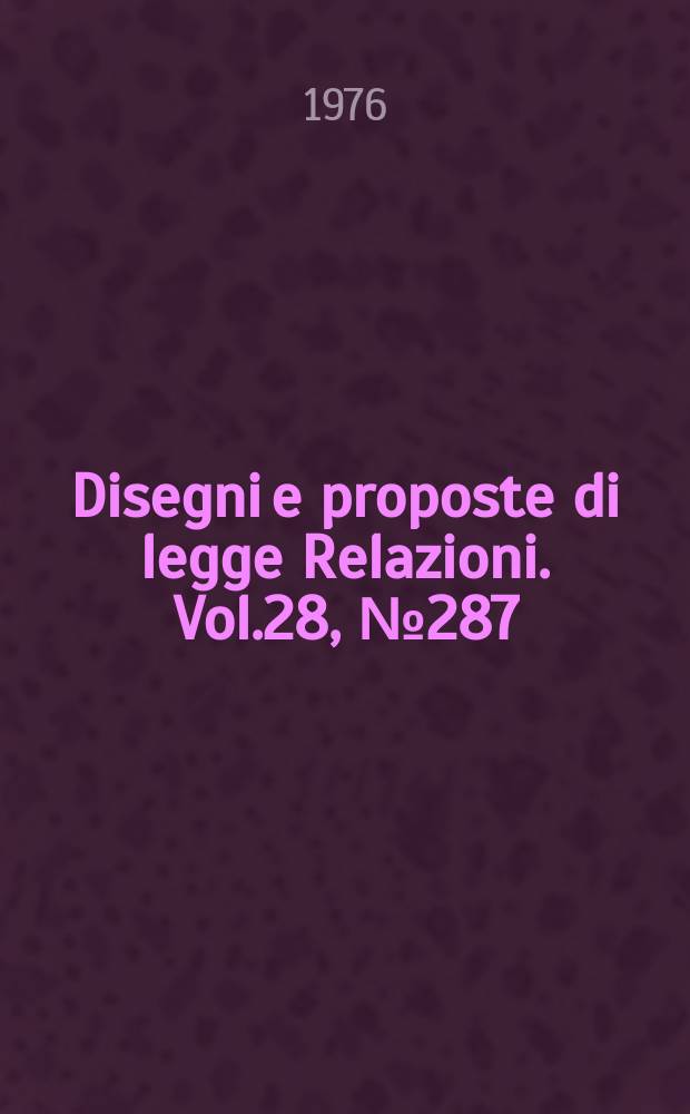 Disegni e proposte di legge Relazioni. Vol.28, №287