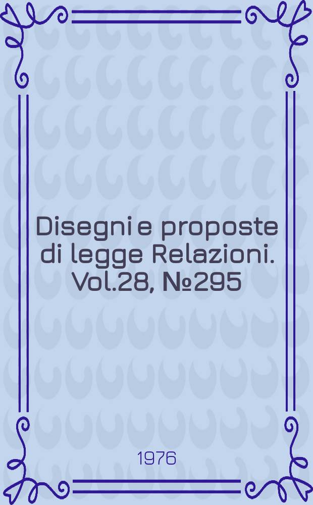 Disegni e proposte di legge Relazioni. Vol.28, №295