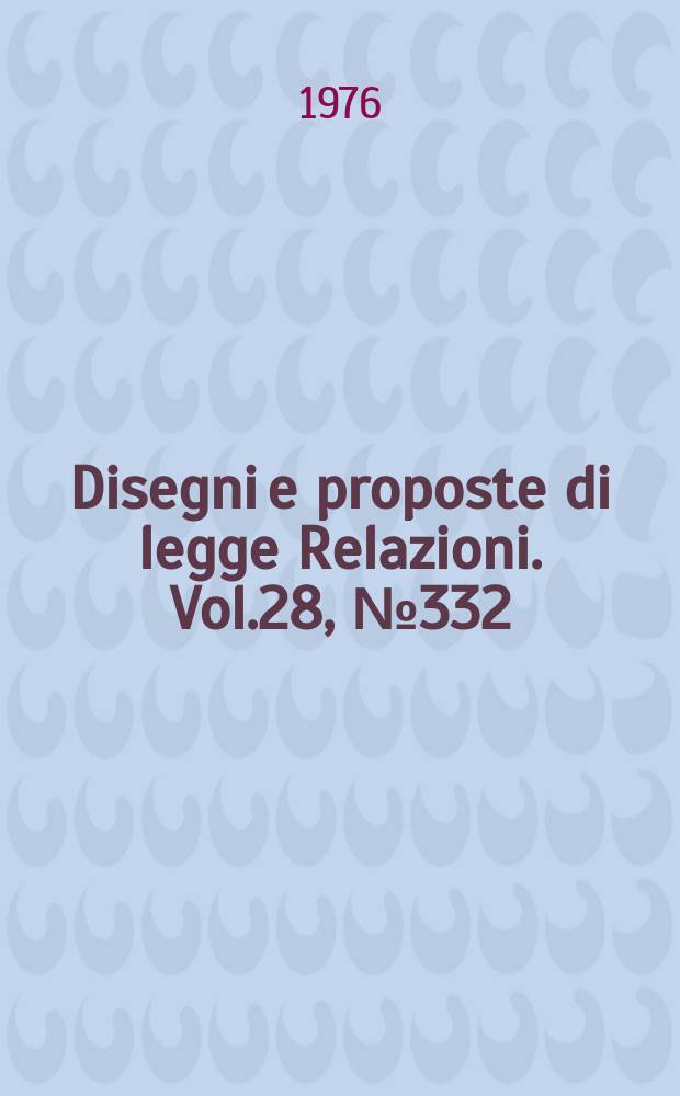 Disegni e proposte di legge Relazioni. Vol.28, №332