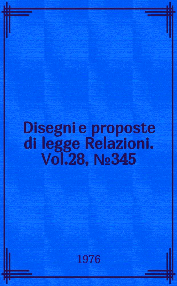 Disegni e proposte di legge Relazioni. Vol.28, №345