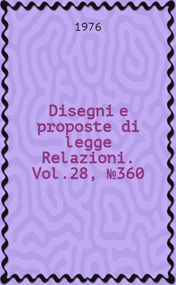 Disegni e proposte di legge Relazioni. Vol.28, №360