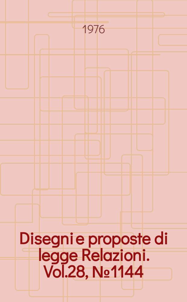 Disegni e proposte di legge Relazioni. Vol.28, №1144