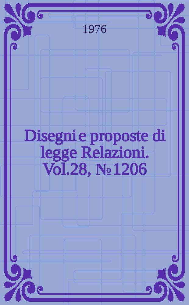 Disegni e proposte di legge Relazioni. Vol.28, №1206