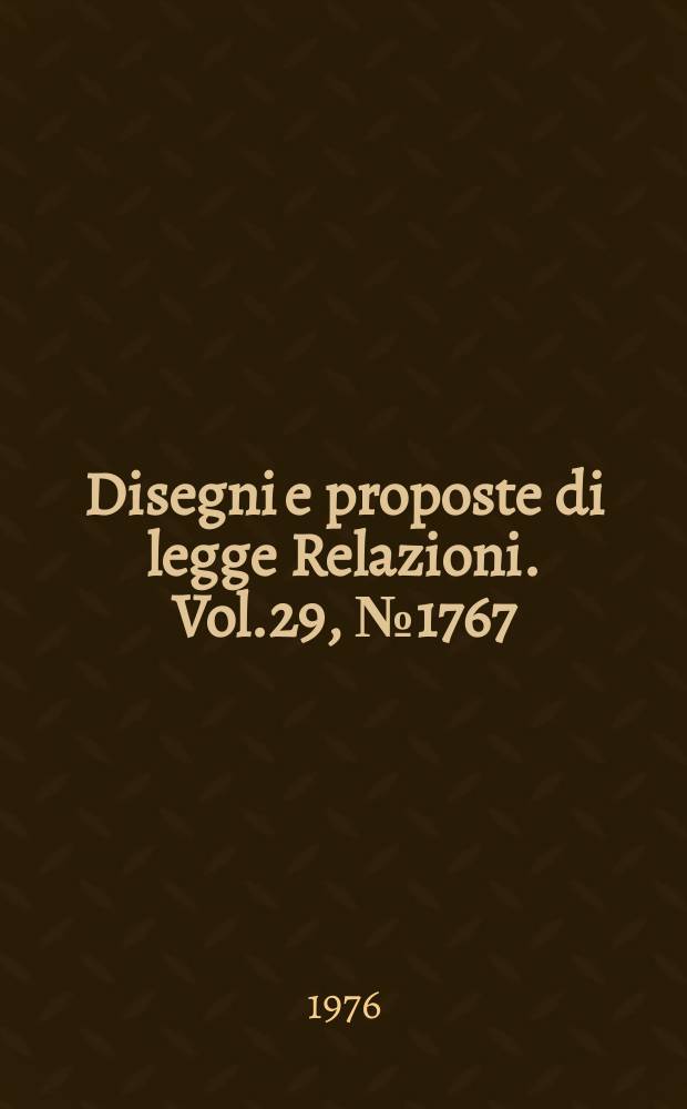 Disegni e proposte di legge Relazioni. Vol.29, №1767