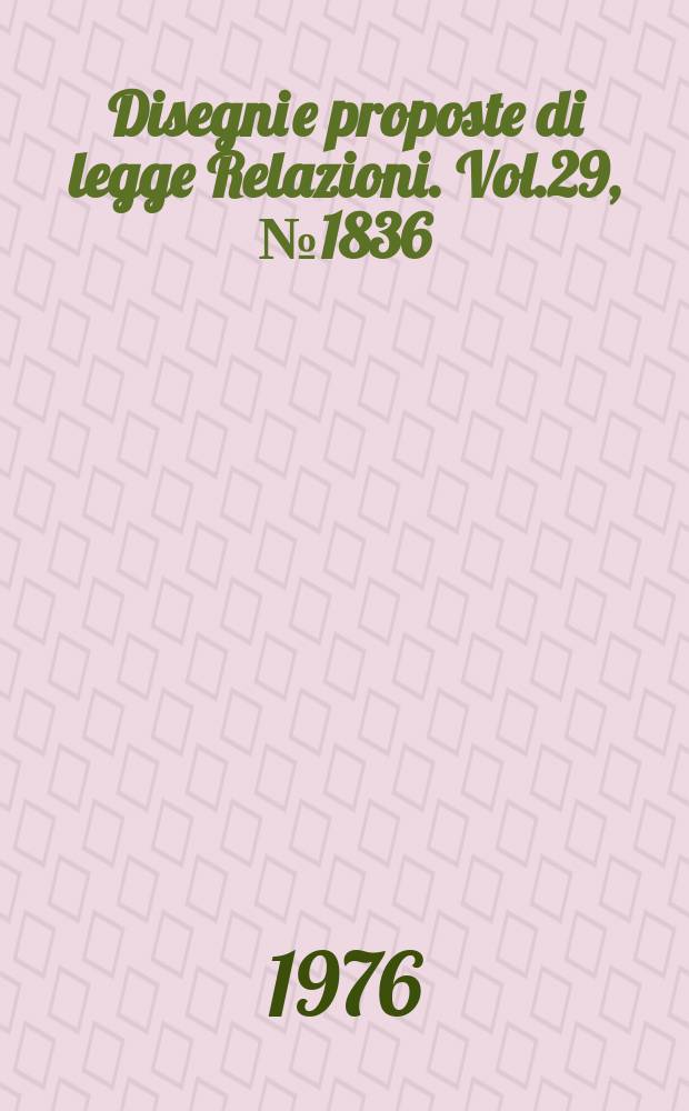 Disegni e proposte di legge Relazioni. Vol.29, №1836