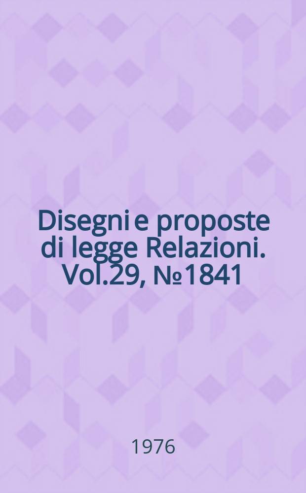 Disegni e proposte di legge Relazioni. Vol.29, №1841