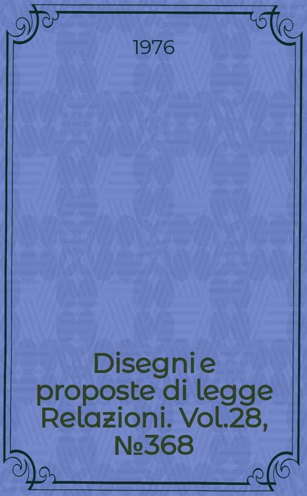 Disegni e proposte di legge Relazioni. Vol.28, №368