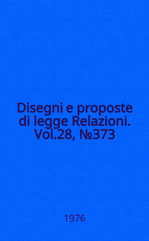 Disegni e proposte di legge Relazioni. Vol.28, №373