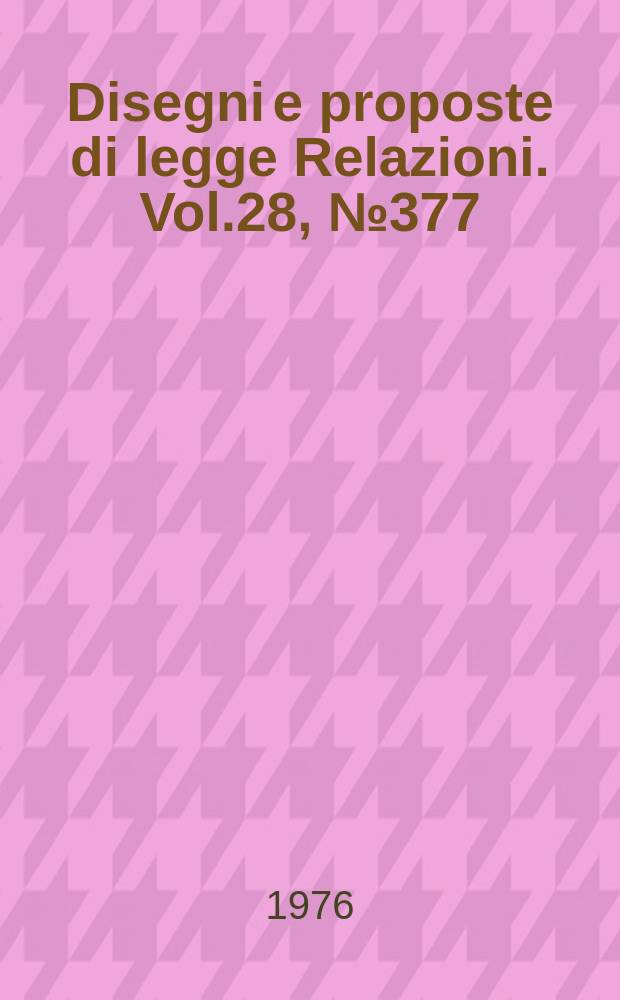 Disegni e proposte di legge Relazioni. Vol.28, №377
