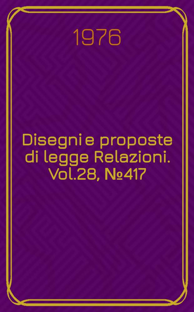 Disegni e proposte di legge Relazioni. Vol.28, №417