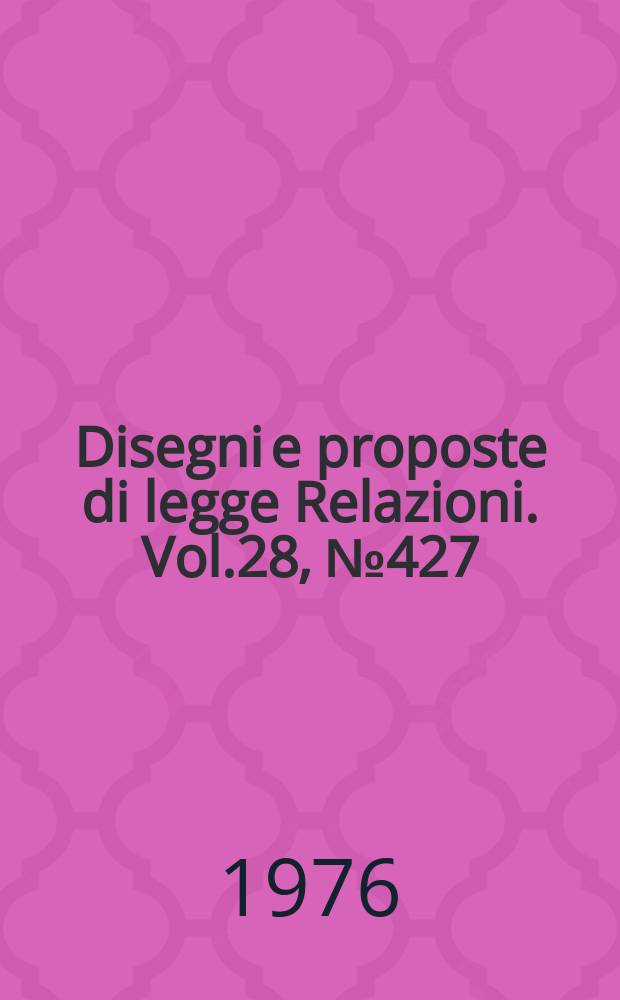 Disegni e proposte di legge Relazioni. Vol.28, №427