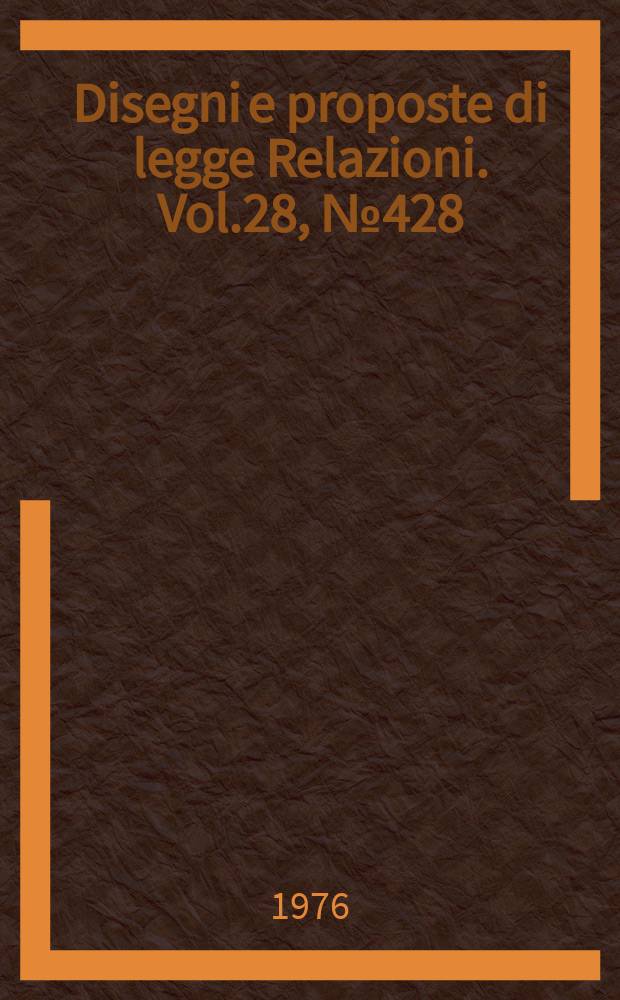 Disegni e proposte di legge Relazioni. Vol.28, №428