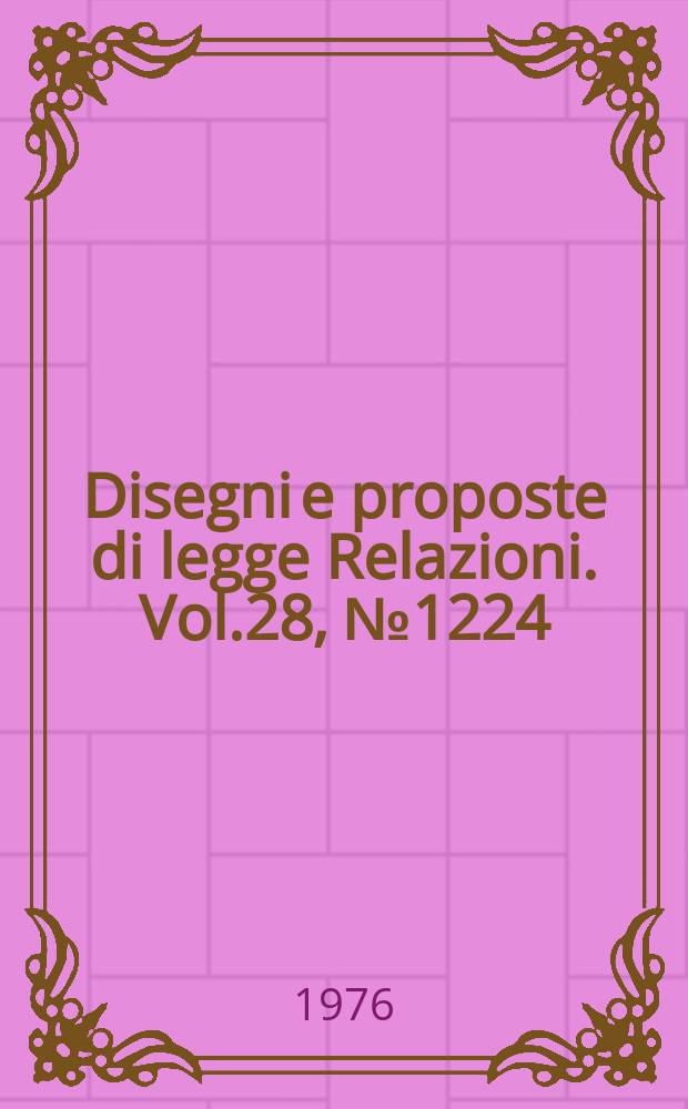 Disegni e proposte di legge Relazioni. Vol.28, №1224
