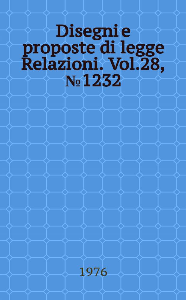 Disegni e proposte di legge Relazioni. Vol.28, №1232