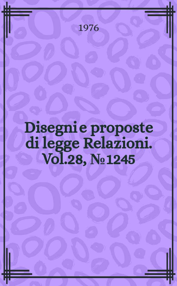 Disegni e proposte di legge Relazioni. Vol.28, №1245