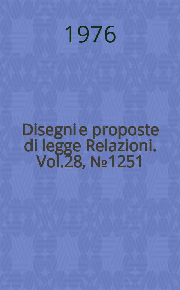 Disegni e proposte di legge Relazioni. Vol.28, №1251