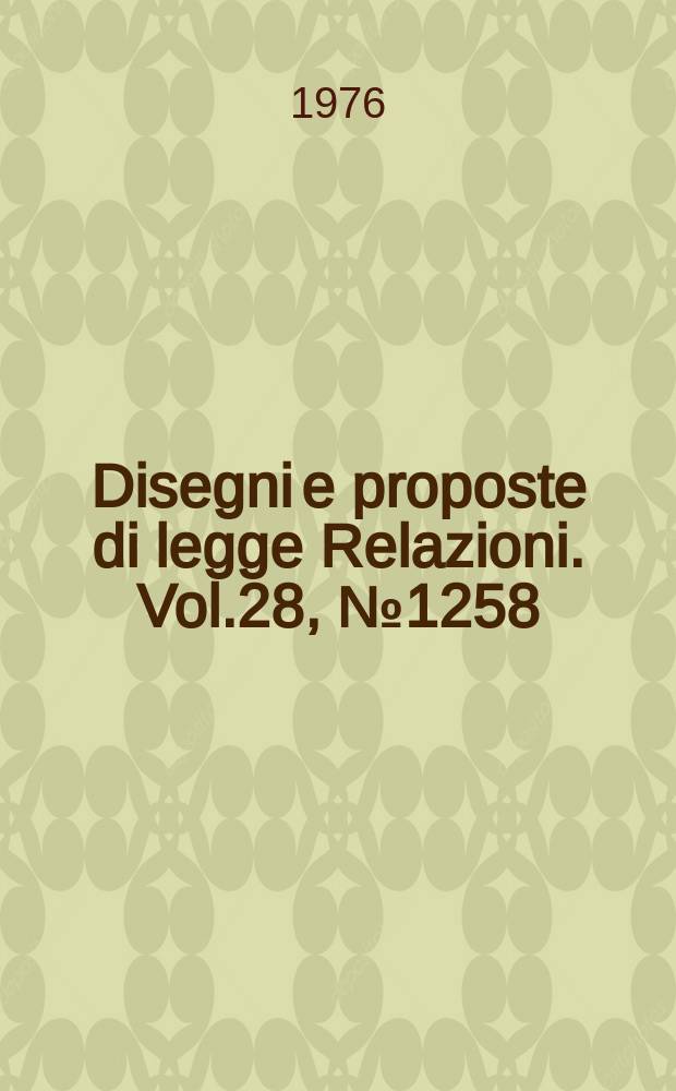 Disegni e proposte di legge Relazioni. Vol.28, №1258