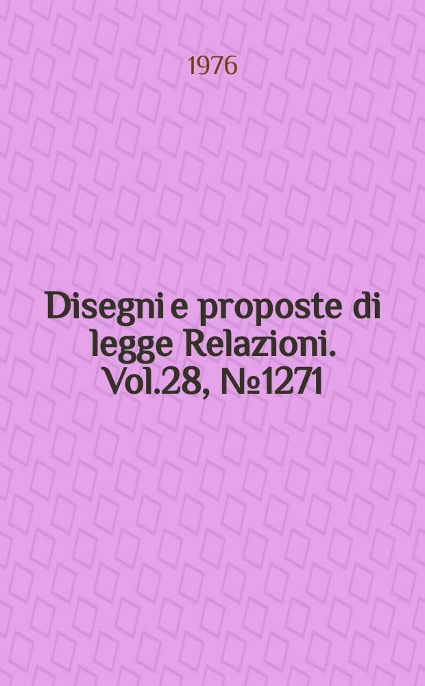 Disegni e proposte di legge Relazioni. Vol.28, №1271