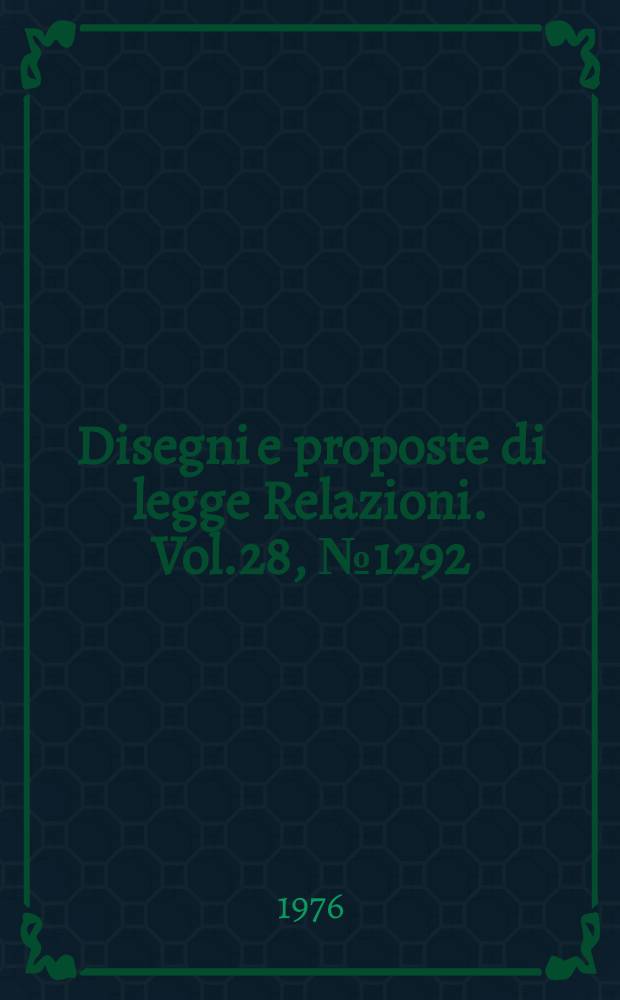 Disegni e proposte di legge Relazioni. Vol.28, №1292