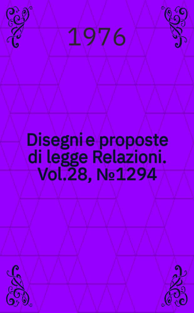 Disegni e proposte di legge Relazioni. Vol.28, №1294