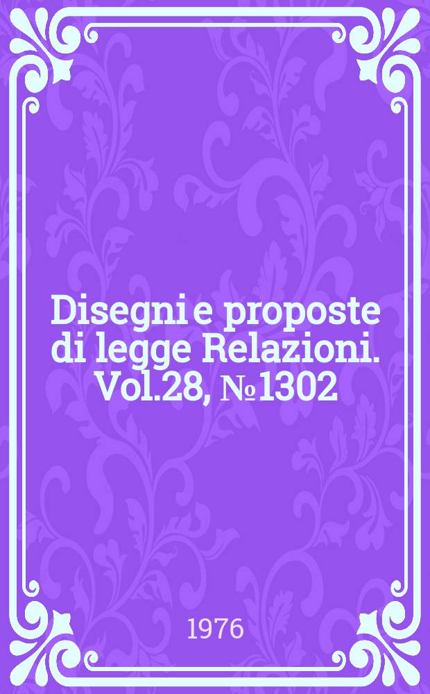 Disegni e proposte di legge Relazioni. Vol.28, №1302