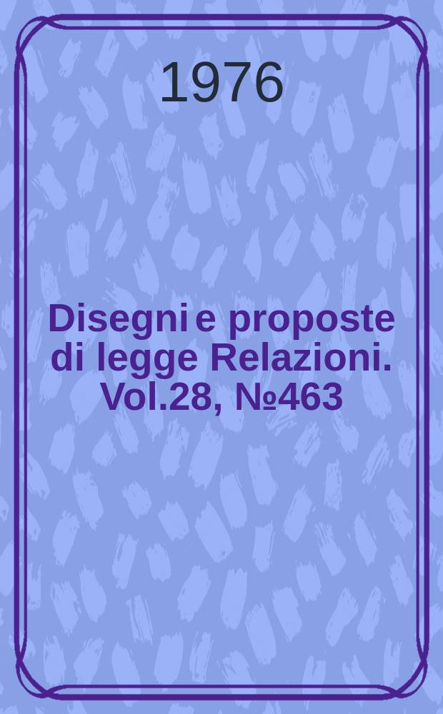Disegni e proposte di legge Relazioni. Vol.28, №463
